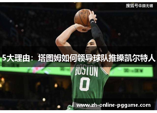 5大理由:塔图姆如何领导球队推搡凯尔特人 5大理由:塔图姆如何领导球队推搡凯尔特人
