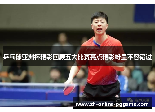 乒乓球亚洲杯精彩回顾五大比赛亮点精彩纷呈不容错过 乒乓球亚洲杯精彩回顾五大比赛亮点精彩纷呈不容错过