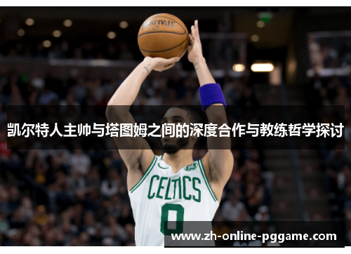 凯尔特人主帅与塔图姆之间的深度合作与教练哲学探讨 凯尔特人主帅与塔图姆之间的深度合作与教练哲学探讨