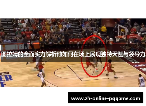 图拉姆的全面实力解析他如何在场上展现独特天赋与领导力 图拉姆的全面实力解析他如何在场上展现独特天赋与领导力