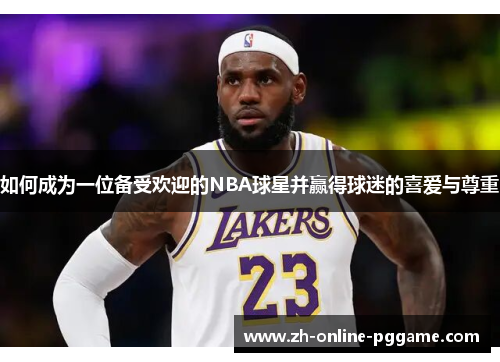 如何成为一位备受欢迎的NBA球星并赢得球迷的喜爱与尊重 如何成为一位备受欢迎的NBA球星并赢得球迷的喜爱与尊重