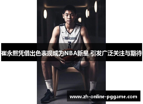 崔永熙凭借出色表现成为NBA新星 引发广泛关注与期待 崔永熙凭借出色表现成为NBA新星 引发广泛关注与期待