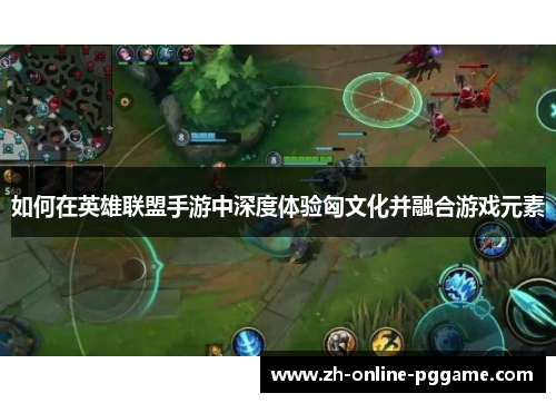 如何在英雄联盟手游中深度体验匈文化并融合游戏元素 如何在英雄联盟手游中深度体验匈文化并融合游戏元素