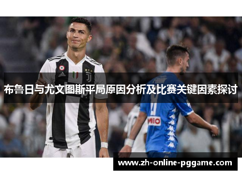 布鲁日与尤文图斯平局原因分析及比赛关键因素探讨 布鲁日与尤文图斯平局原因分析及比赛关键因素探讨