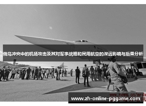 俄乌冲突中的机场攻击及其对军事战略和民用航空的深远影响与后果分析