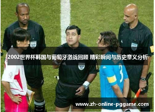 2002世界杯韩国与葡萄牙激战回顾 精彩瞬间与历史意义分析
