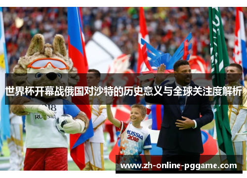世界杯开幕战俄国对沙特的历史意义与全球关注度解析