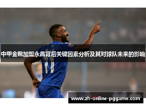 中甲金靴加盟永昌背后关键因素分析及其对球队未来的影响