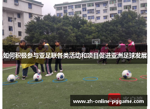 如何积极参与亚足联各类活动和项目促进亚洲足球发展