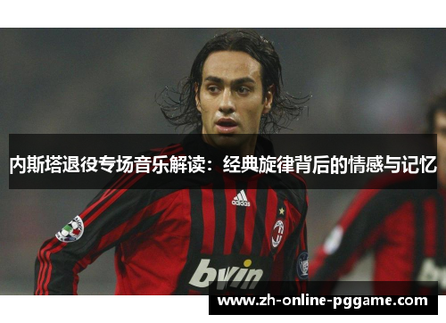 内斯塔退役专场音乐解读：经典旋律背后的情感与记忆