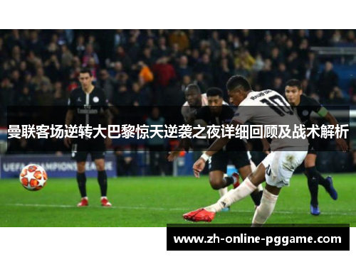 曼联客场逆转大巴黎惊天逆袭之夜详细回顾及战术解析