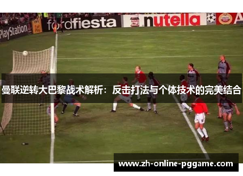 曼联逆转大巴黎战术解析：反击打法与个体技术的完美结合