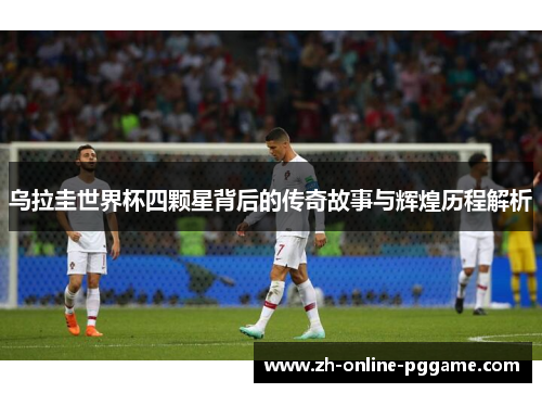 乌拉圭世界杯四颗星背后的传奇故事与辉煌历程解析