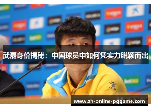 武磊身价揭秘：中国球员中如何凭实力脱颖而出