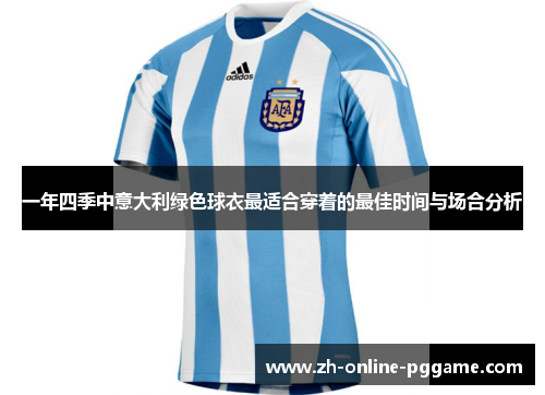 一年四季中意大利绿色球衣最适合穿着的最佳时间与场合分析 一年四季中意大利绿色球衣最适合穿着的最佳时间与场合分析