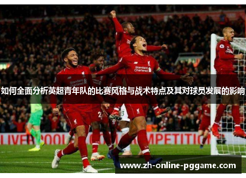 如何全面分析英超青年队的比赛风格与战术特点及其对球员发展的影响