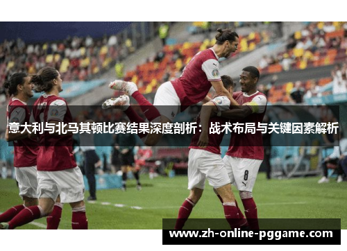 意大利与北马其顿比赛结果深度剖析：战术布局与关键因素解析