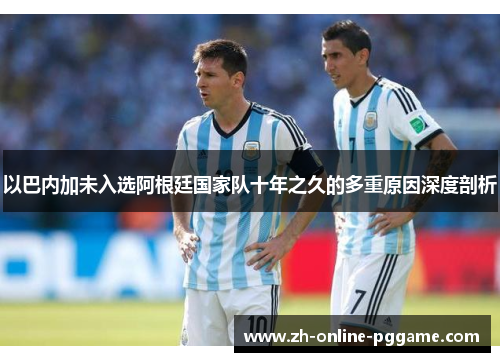 以巴内加未入选阿根廷国家队十年之久的多重原因深度剖析