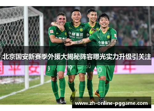 北京国安新赛季外援大揭秘阵容曝光实力升级引关注