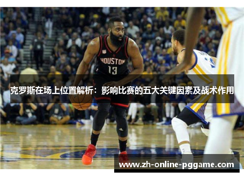 克罗斯在场上位置解析：影响比赛的五大关键因素及战术作用