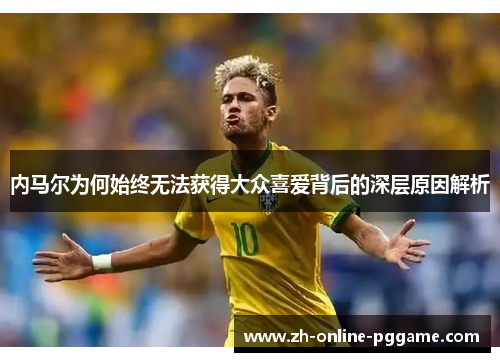 内马尔为何始终无法获得大众喜爱背后的深层原因解析