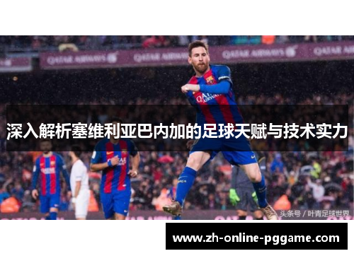 深入解析塞维利亚巴内加的足球天赋与技术实力