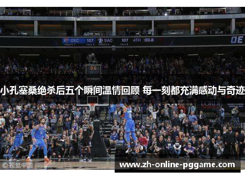 小孔塞桑绝杀后五个瞬间温情回顾 每一刻都充满感动与奇迹 小孔塞桑绝杀后五个瞬间温情回顾 每一刻都充满感动与奇迹