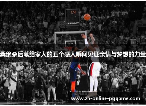 桑绝杀后献给家人的五个感人瞬间见证亲情与梦想的力量