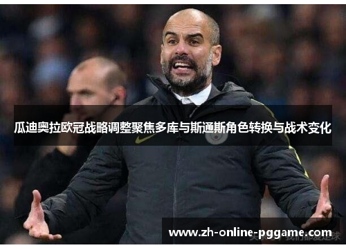 瓜迪奥拉欧冠战略调整聚焦多库与斯通斯角色转换与战术变化 瓜迪奥拉欧冠战略调整聚焦多库与斯通斯角色转换与战术变化