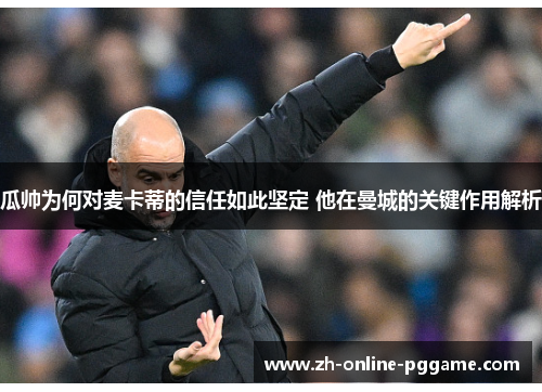 瓜帅为何对麦卡蒂的信任如此坚定 他在曼城的关键作用解析 瓜帅为何对麦卡蒂的信任如此坚定 他在曼城的关键作用解析