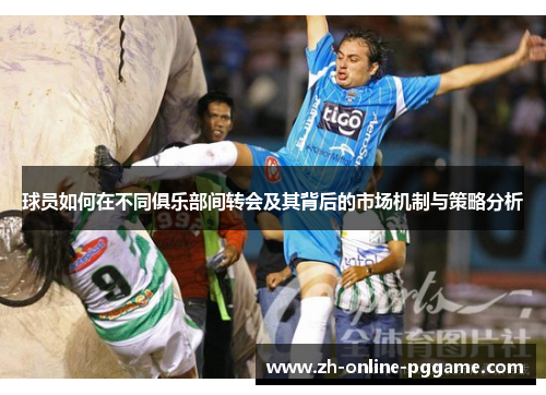 球员如何在不同俱乐部间转会及其背后的市场机制与策略分析