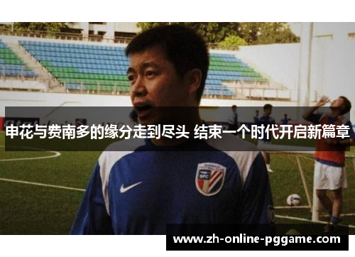 申花与费南多的缘分走到尽头 结束一个时代开启新篇章 申花与费南多的缘分走到尽头 结束一个时代开启新篇章