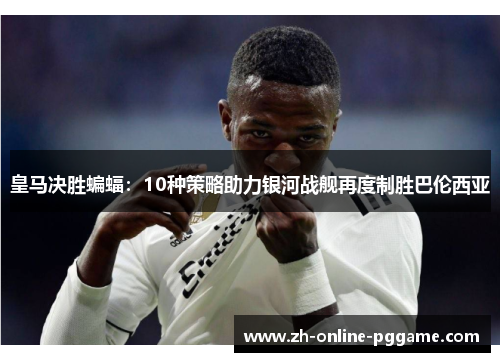 皇马决胜蝙蝠:10种策略助力银河战舰再度制胜巴伦西亚 皇马决胜蝙蝠:10种策略助力银河战舰再度制胜巴伦西亚