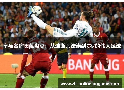 皇马名宿贡献盘点:从迪斯蒂法诺到C罗的伟大足迹 皇马名宿贡献盘点:从迪斯蒂法诺到C罗的伟大足迹