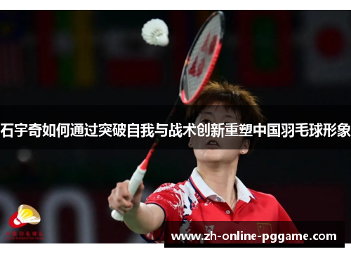 石宇奇如何通过突破自我与战术创新重塑中国羽毛球形象 石宇奇如何通过突破自我与战术创新重塑中国羽毛球形象