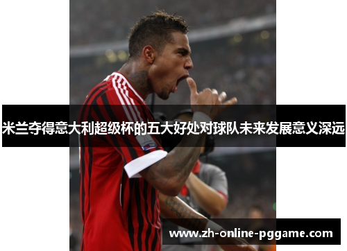 米兰夺得意大利超级杯的五大好处对球队未来发展意义深远