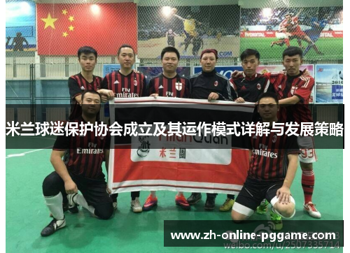 米兰球迷保护协会成立及其运作模式详解与发展策略 米兰球迷保护协会成立及其运作模式详解与发展策略