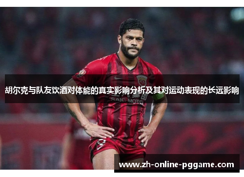 胡尔克与队友饮酒对体能的真实影响分析及其对运动表现的长远影响 胡尔克与队友饮酒对体能的真实影响分析及其对运动表现的长远影响