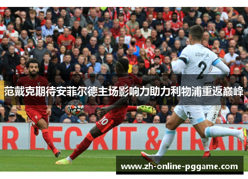 范戴克期待安菲尔德主场影响力助力利物浦重返巅峰