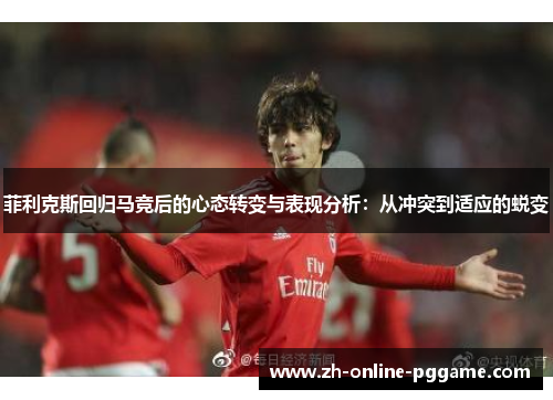 菲利克斯回归马竞后的心态转变与表现分析:从冲突到适应的蜕变 菲利克斯回归马竞后的心态转变与表现分析:从冲突到适应的蜕变