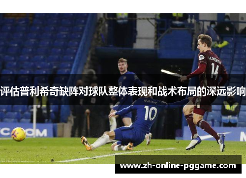 评估普利希奇缺阵对球队整体表现和战术布局的深远影响