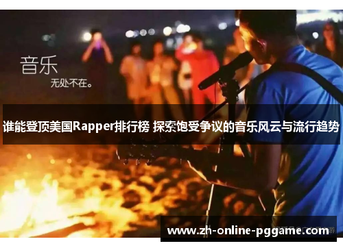 谁能登顶美国Rapper排行榜 探索饱受争议的音乐风云与流行趋势 谁能登顶美国Rapper排行榜 探索饱受争议的音乐风云与流行趋势