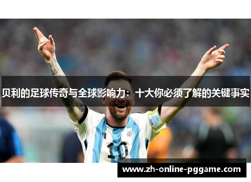 贝利的足球传奇与全球影响力：十大你必须了解的关键事实