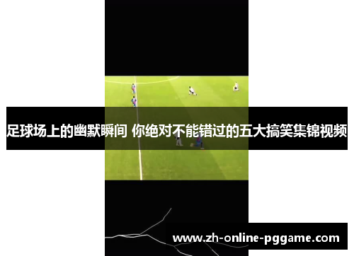 足球场上的幽默瞬间 你绝对不能错过的五大搞笑集锦视频 足球场上的幽默瞬间 你绝对不能错过的五大搞笑集锦视频