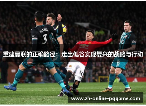 重建曼联的正确路径:走出低谷实现复兴的战略与行动 重建曼联的正确路径:走出低谷实现复兴的战略与行动