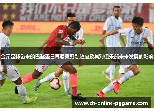 金元足球带来的巴黎圣日耳曼双刃剑效应及其对俱乐部未来发展的影响