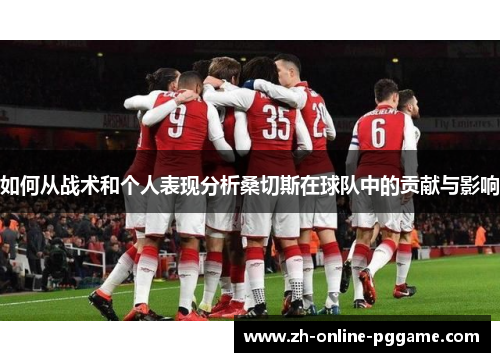 如何从战术和个人表现分析桑切斯在球队中的贡献与影响 如何从战术和个人表现分析桑切斯在球队中的贡献与影响