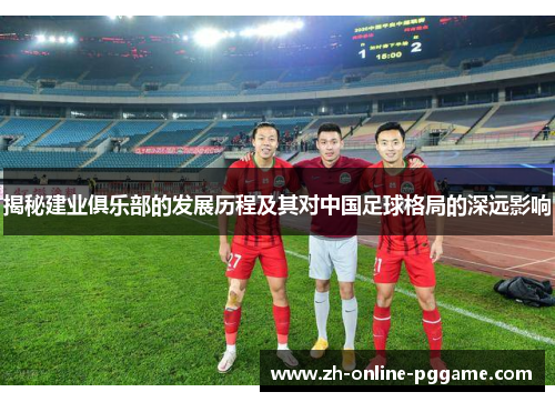 揭秘建业俱乐部的发展历程及其对中国足球格局的深远影响