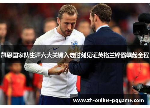 凯恩国家队生涯六大关键入选时刻见证英格兰锋霸崛起全程