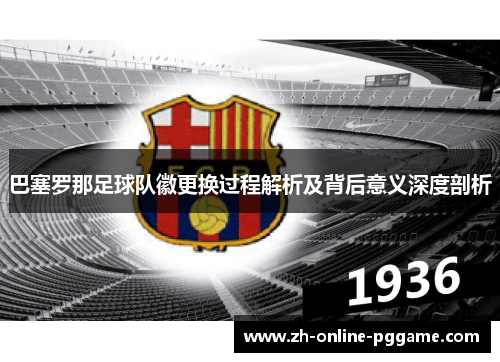巴塞罗那足球队徽更换过程解析及背后意义深度剖析 巴塞罗那足球队徽更换过程解析及背后意义深度剖析